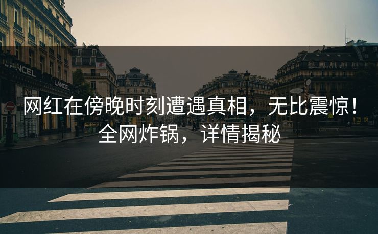 网红在傍晚时刻遭遇真相,无比震惊!全网炸锅,详情揭秘 网红在傍晚时刻遭遇真相,无比震惊!全网炸锅,详情揭秘