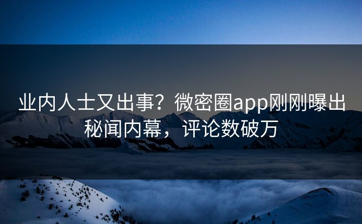 业内人士又出事？微密圈app刚刚曝出秘闻内幕，评论数破万