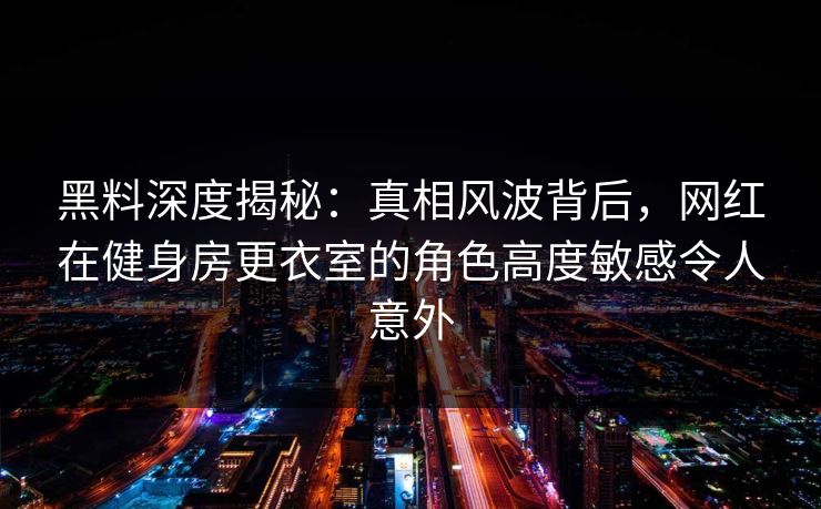 黑料深度揭秘：真相风波背后，网红在健身房更衣室的角色高度敏感令人意外