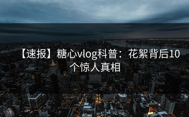 【速报】糖心vlog科普：花絮背后10个惊人真相