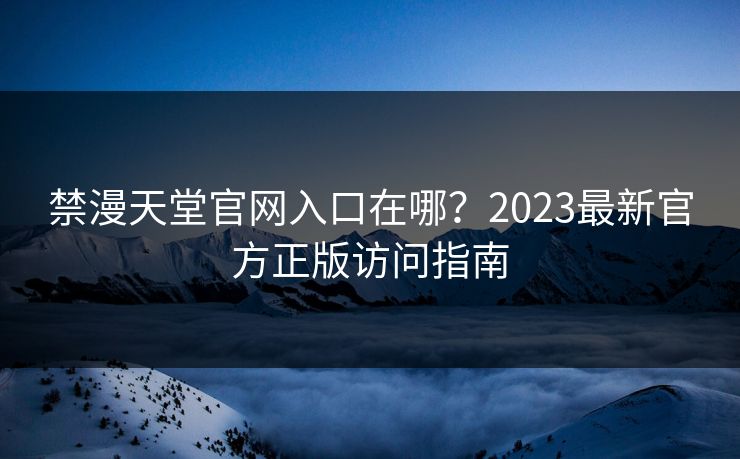 禁漫天堂官网入口在哪？2023最新官方正版访问指南