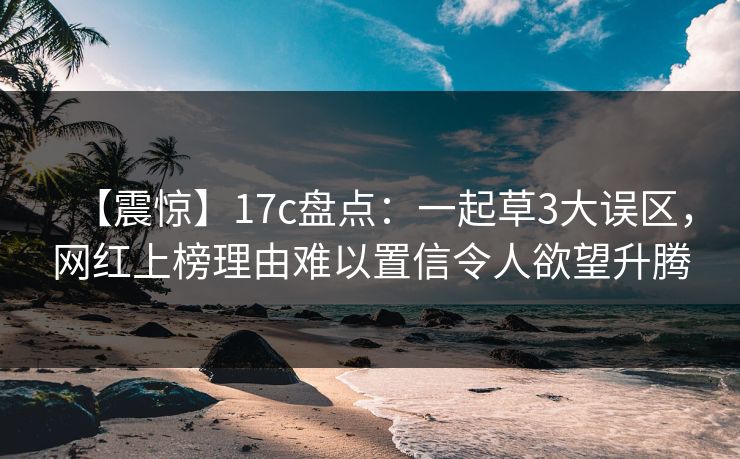 【震惊】17c盘点：一起草3大误区，网红上榜理由难以置信令人欲望升腾