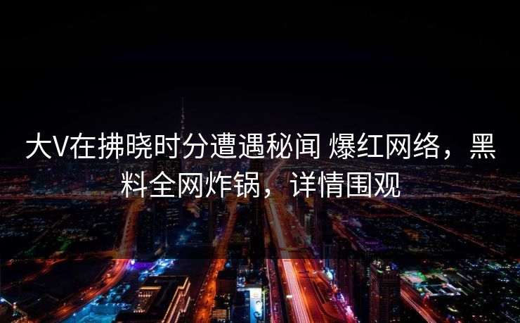 大V在拂晓时分遭遇秘闻 爆红网络，黑料全网炸锅，详情围观
