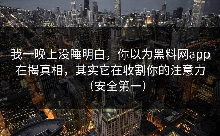我一晚上没睡明白，你以为黑料网app在揭真相，其实它在收割你的注意力（安全第一）