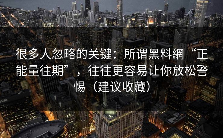 很多人忽略的关键：所谓黑料網“正能量往期”，往往更容易让你放松警惕（建议收藏）