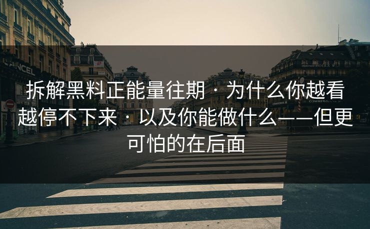 拆解黑料正能量往期 · 为什么你越看越停不下来 · 以及你能做什么——但更可怕的在后面
