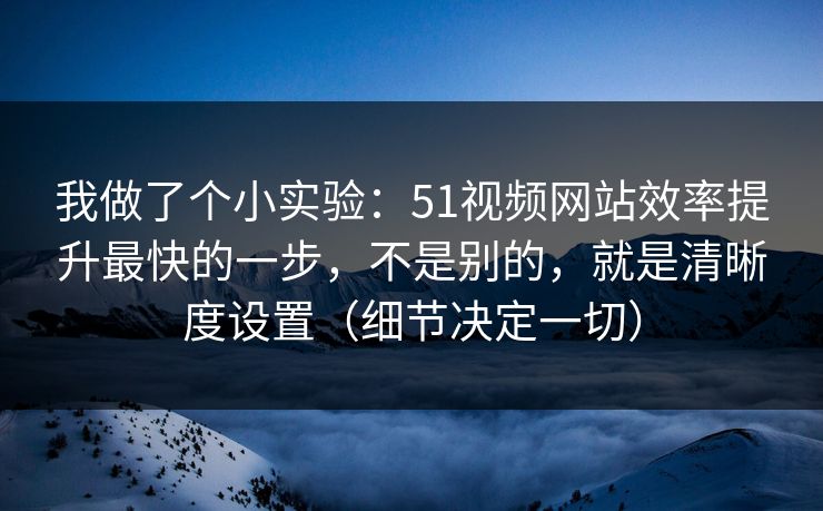 我做了个小实验：51视频网站效率提升最快的一步，不是别的，就是清晰度设置（细节决定一切）