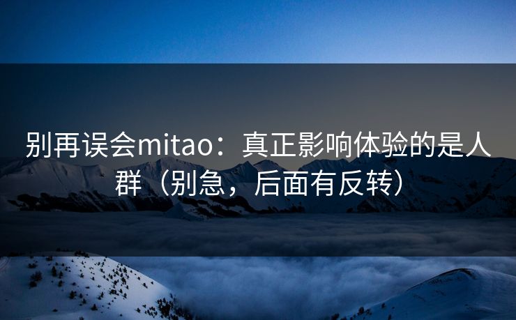 别再误会mitao：真正影响体验的是人群（别急，后面有反转）