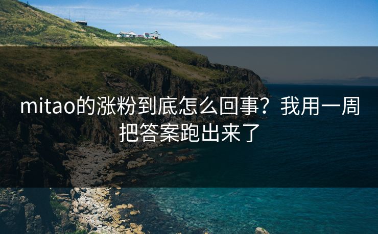 mitao的涨粉到底怎么回事?我用一周把答案跑出来了 mitao的涨粉到底怎么回事?我用一周把答案跑出来了