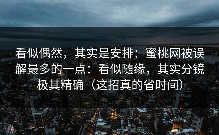 看似偶然，其实是安排：蜜桃网被误解最多的一点：看似随缘，其实分镜极其精确（这招真的省时间）
