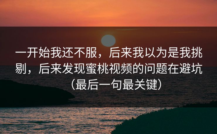 一开始我还不服,后来我以为是我挑剔,后来发现蜜桃视频的问题在避坑(最后一句最关键) 一开始我还不服,后来我以为是我挑剔,后来发现蜜桃视频的问题在避坑(最后一句最关键)