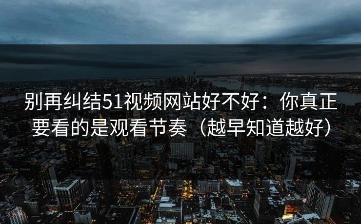 别再纠结51视频网站好不好：你真正要看的是观看节奏（越早知道越好）