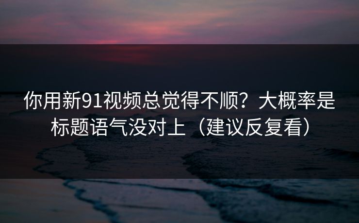 你用新91视频总觉得不顺？大概率是标题语气没对上（建议反复看）
