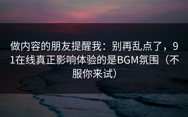做内容的朋友提醒我:别再乱点了,91在线真正影响体验的是BGM氛围(不服你来试) 做内容的朋友提醒我:别再乱点了,91在线真正影响体验的是BGM氛围(不服你来试)