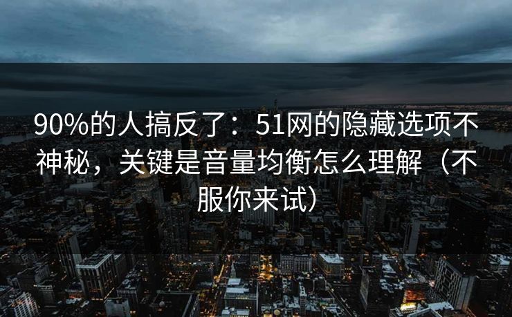 90%的人搞反了:51网的隐藏选项不神秘,关键是音量均衡怎么理解(不服你来试) 90%的人搞反了:51网的隐藏选项不神秘,关键是音量均衡怎么理解(不服你来试)