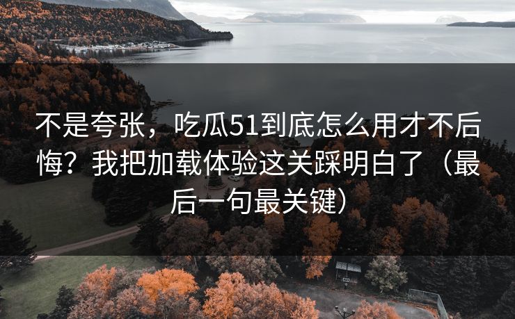 不是夸张,吃瓜51到底怎么用才不后悔?我把加载体验这关踩明白了(最后一句最关键) 不是夸张,吃瓜51到底怎么用才不后悔?我把加载体验这关踩明白了(最后一句最关键)