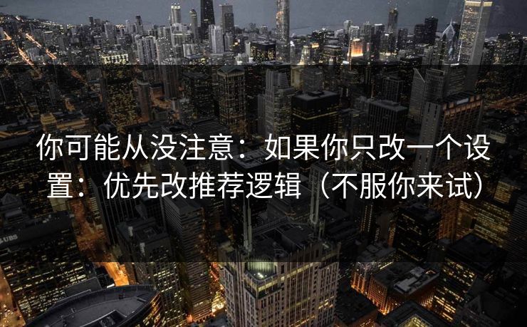 你可能从没注意:如果你只改一个设置:优先改推荐逻辑(不服你来试) 你可能从没注意:如果你只改一个设置:优先改推荐逻辑(不服你来试)