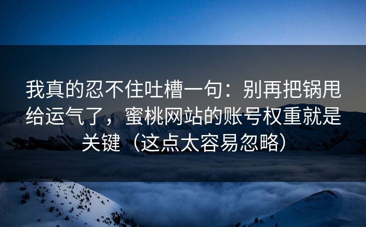 我真的忍不住吐槽一句：别再把锅甩给运气了，蜜桃网站的账号权重就是关键（这点太容易忽略）