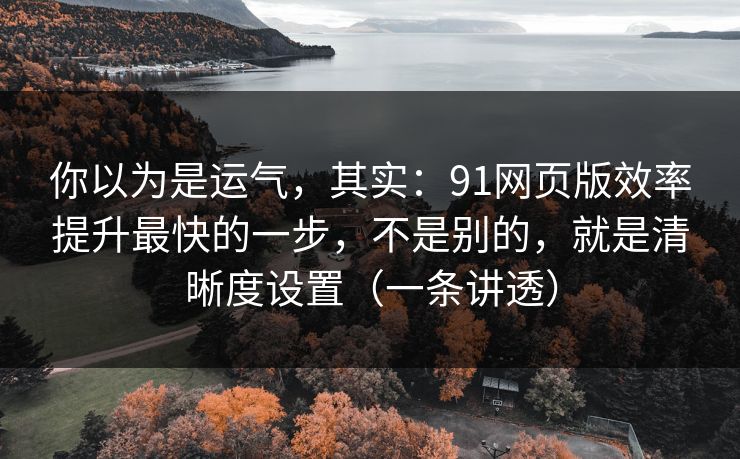 你以为是运气，其实：91网页版效率提升最快的一步，不是别的，就是清晰度设置（一条讲透）