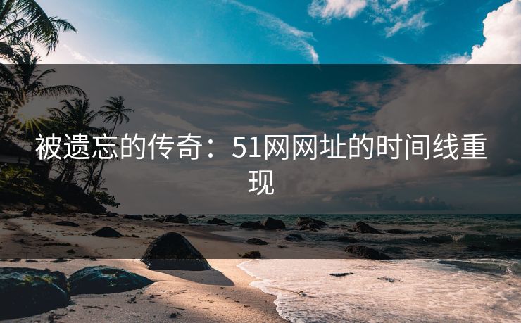 被遗忘的传奇:51网网址的时间线重现 被遗忘的传奇:51网网址的时间线重现