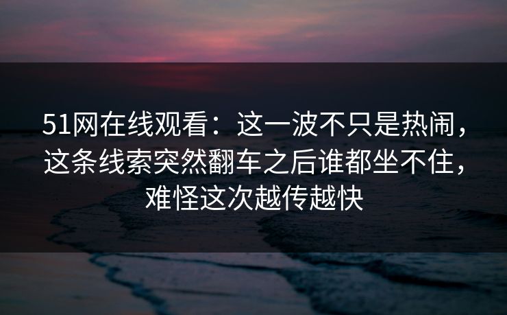 51网在线观看:这一波不只是热闹,这条线索突然翻车之后谁都坐不住,难怪这次越传越快 51网在线观看:这一波不只是热闹,这条线索突然翻车之后谁都坐不住,难怪这次越传越快